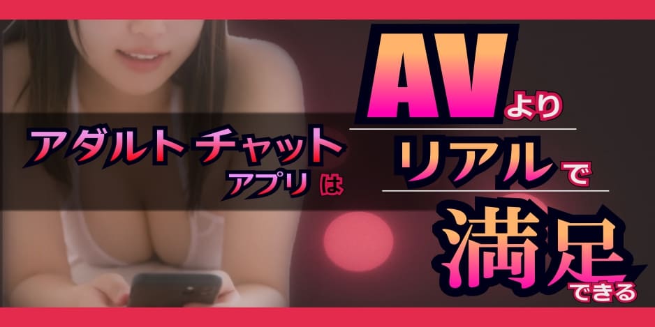 アダルトチャットアプリはAVよりリアルで満足できる