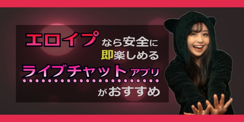 エロイプなら安全に即楽しめるライブチャットアプリがおすすめ