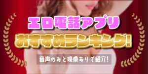 エロ電話アプリおすすめランキング！音声のみと映像ありで紹介