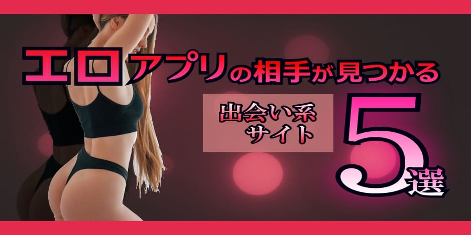 エロアプリの相手が見つかる出会い系サイト5選