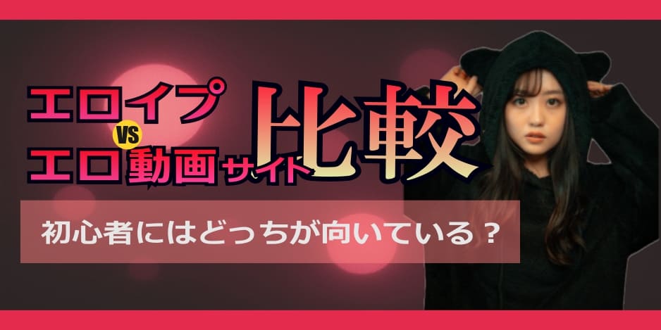 エロイプとエロ動画サイトを比較!初心者にはどっちが向いている?