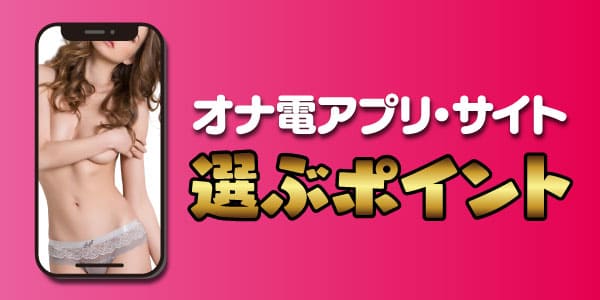 オナ電アプリ・サイトを選ぶポイント
